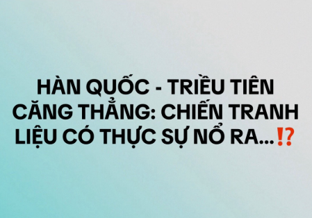 Hàn Quốc – Triều Tiên căng thẳng: chiến tranh liệu có thực sự nổ ra…?